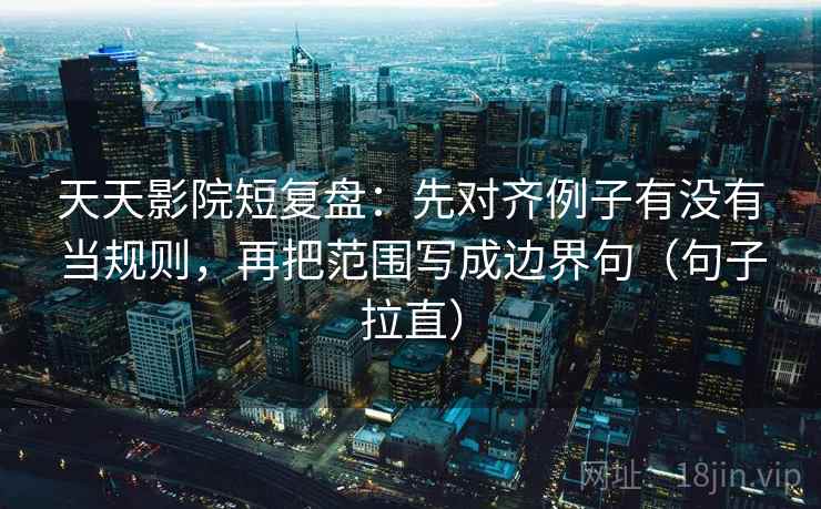 天天影院短复盘:先对齐例子有没有当规则,再把范围写成边界句(句子拉直) 天天影院短复盘:先对齐例子有没有当规则,再把范围写成边界句(句子拉直)