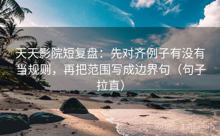 天天影院短复盘:先对齐例子有没有当规则,再把范围写成边界句(句子拉直) 天天影院短复盘:先对齐例子有没有当规则,再把范围写成边界句(句子拉直)