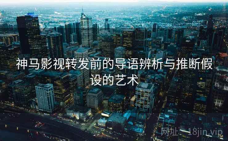 神马影视转发前的导语辨析与推断假设的艺术 神马影视转发前的导语辨析与推断假设的艺术