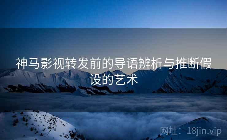 神马影视转发前的导语辨析与推断假设的艺术 神马影视转发前的导语辨析与推断假设的艺术