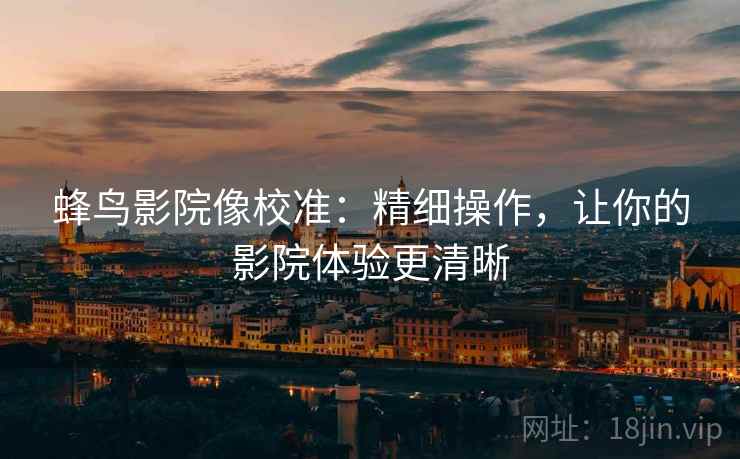 蜂鸟影院像校准：精细操作，让你的影院体验更清晰