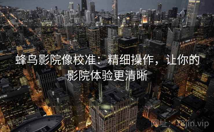 蜂鸟影院像校准：精细操作，让你的影院体验更清晰