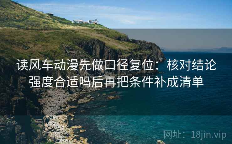 读风车动漫先做口径复位：核对结论强度合适吗后再把条件补成清单