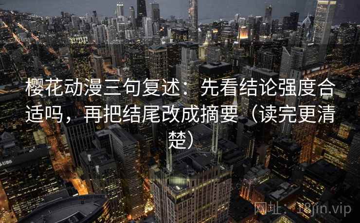 樱花动漫三句复述:先看结论强度合适吗,再把结尾改成摘要(读完更清楚) 樱花动漫三句复述:先看结论强度合适吗,再把结尾改成摘要(读完更清楚)