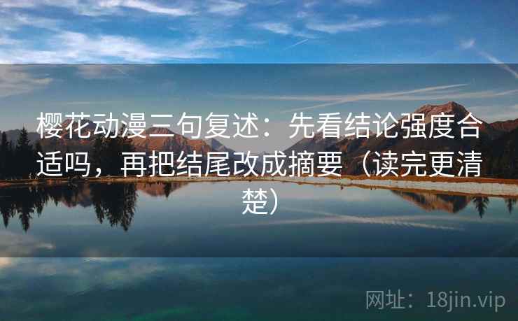 樱花动漫三句复述:先看结论强度合适吗,再把结尾改成摘要(读完更清楚) 樱花动漫三句复述:先看结论强度合适吗,再把结尾改成摘要(读完更清楚)