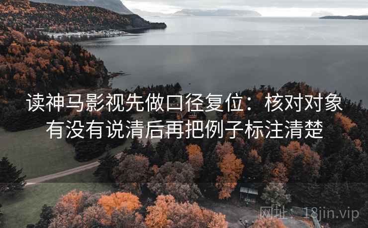 读神马影视先做口径复位:核对对象有没有说清后再把例子标注清楚 读神马影视先做口径复位:核对对象有没有说清后再把例子标注清楚