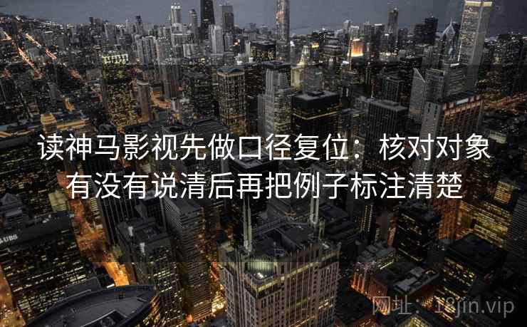 读神马影视先做口径复位:核对对象有没有说清后再把例子标注清楚 读神马影视先做口径复位:核对对象有没有说清后再把例子标注清楚