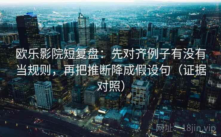 欧乐影院短复盘:先对齐例子有没有当规则,再把推断降成假设句(证据对照) 欧乐影院短复盘:先对齐例子有没有当规则,再把推断降成假设句(证据对照)