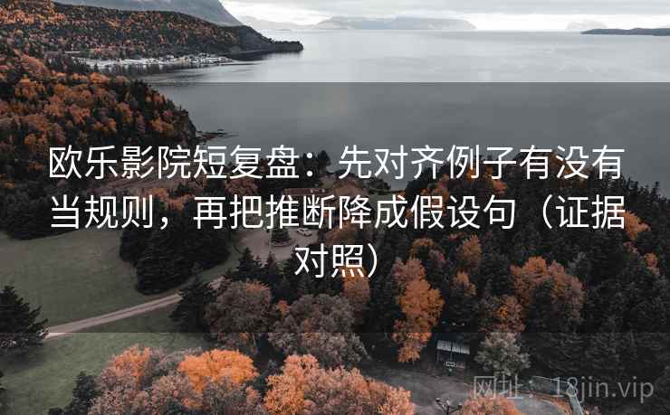 欧乐影院短复盘:先对齐例子有没有当规则,再把推断降成假设句(证据对照) 欧乐影院短复盘:先对齐例子有没有当规则,再把推断降成假设句(证据对照)