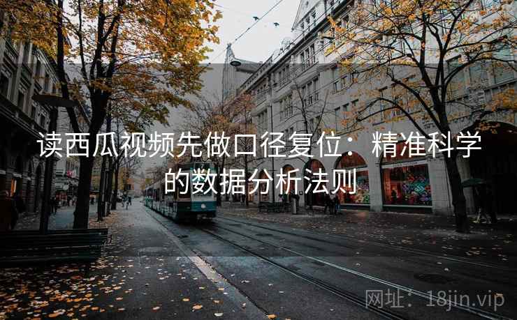读西瓜视频先做口径复位：精准科学的数据分析法则