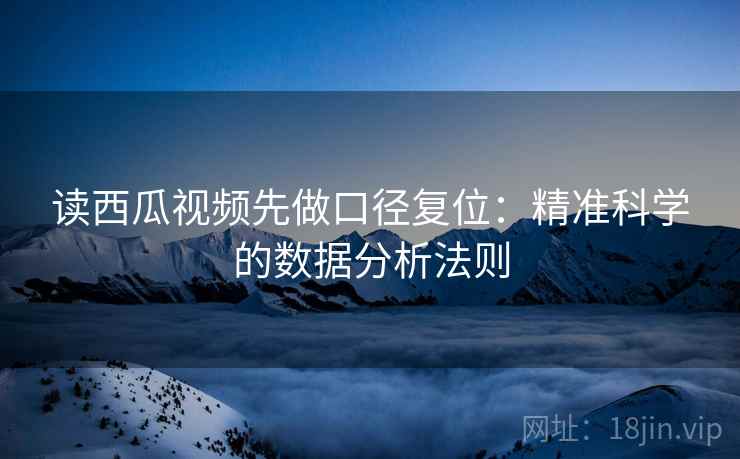读西瓜视频先做口径复位：精准科学的数据分析法则