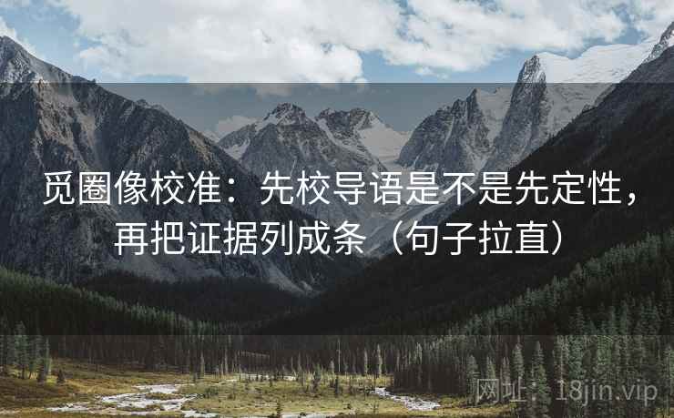 觅圈像校准:先校导语是不是先定性,再把证据列成条(句子拉直) 觅圈像校准:先校导语是不是先定性,再把证据列成条(句子拉直)
