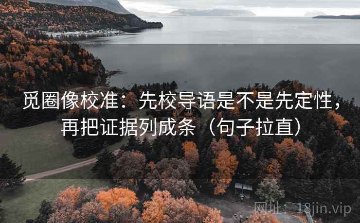 觅圈像校准:先校导语是不是先定性,再把证据列成条(句子拉直) 觅圈像校准:先校导语是不是先定性,再把证据列成条(句子拉直)