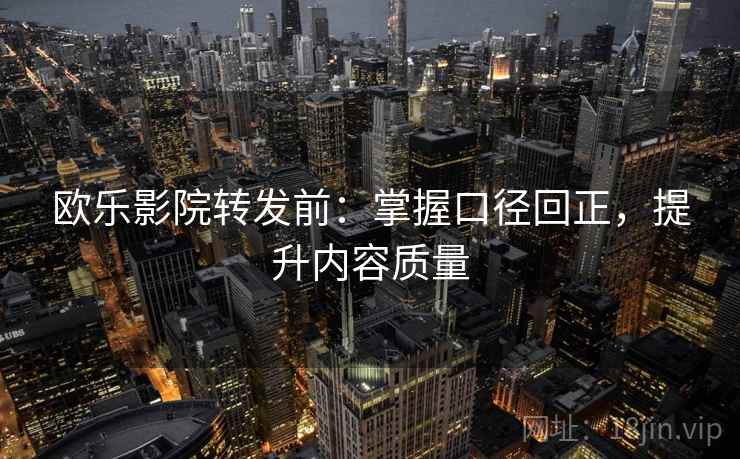 欧乐影院转发前:掌握口径回正,提升内容质量 欧乐影院转发前:掌握口径回正,提升内容质量