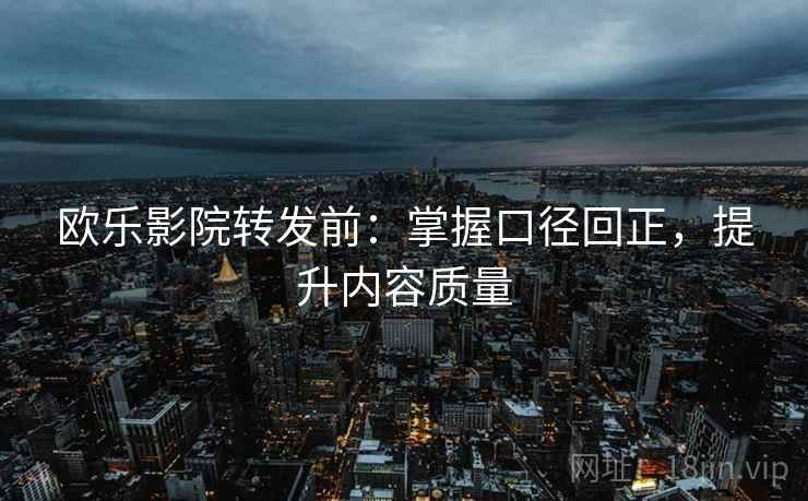 欧乐影院转发前:掌握口径回正,提升内容质量 欧乐影院转发前:掌握口径回正,提升内容质量