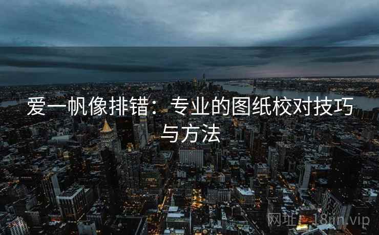 爱一帆像排错:专业的图纸校对技巧与方法 爱一帆像排错:专业的图纸校对技巧与方法
