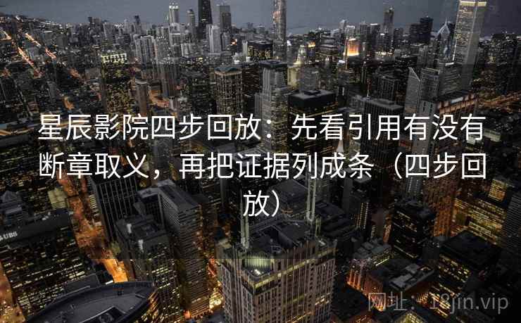 星辰影院四步回放:先看引用有没有断章取义,再把证据列成条(四步回放) 星辰影院四步回放:先看引用有没有断章取义,再把证据列成条(四步回放)