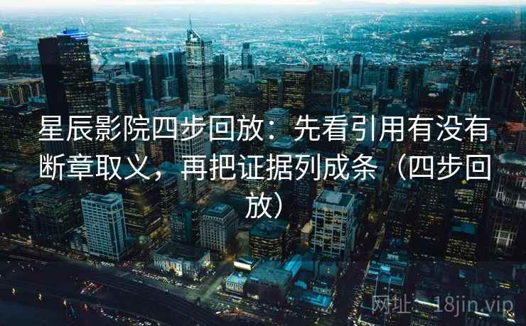 星辰影院四步回放:先看引用有没有断章取义,再把证据列成条(四步回放) 星辰影院四步回放:先看引用有没有断章取义,再把证据列成条(四步回放)