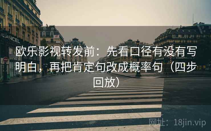 欧乐影视转发前:先看口径有没有写明白,再把肯定句改成概率句(四步回放) 欧乐影视转发前:先看口径有没有写明白,再把肯定句改成概率句(四步回放)