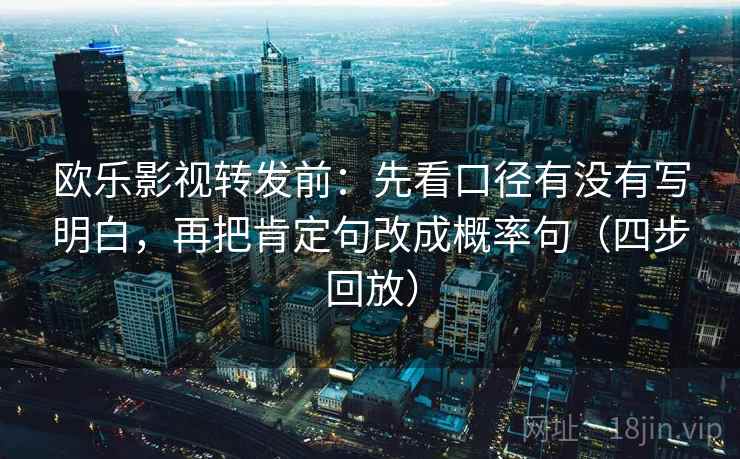 欧乐影视转发前:先看口径有没有写明白,再把肯定句改成概率句(四步回放) 欧乐影视转发前:先看口径有没有写明白,再把肯定句改成概率句(四步回放)
