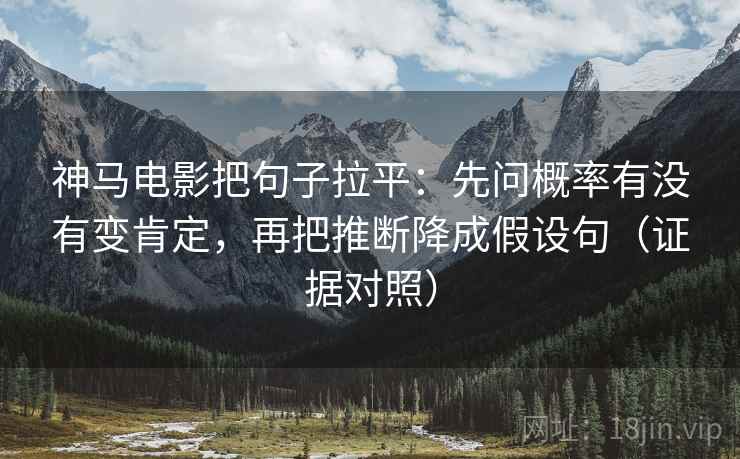 神马电影把句子拉平：先问概率有没有变肯定，再把推断降成假设句（证据对照）
