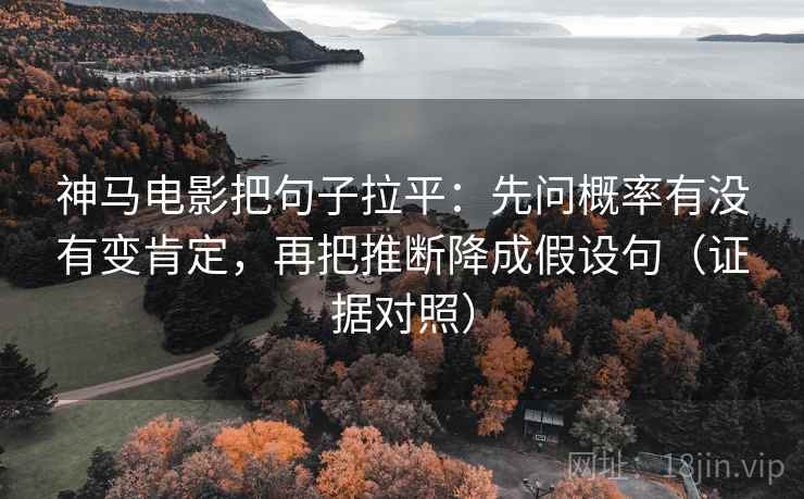 神马电影把句子拉平：先问概率有没有变肯定，再把推断降成假设句（证据对照）