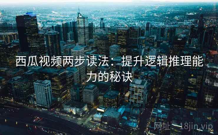 西瓜视频两步读法:提升逻辑推理能力的秘诀 西瓜视频两步读法:提升逻辑推理能力的秘诀