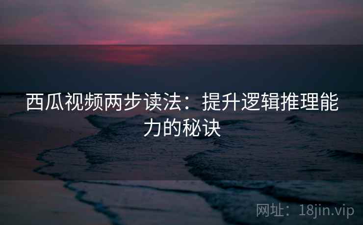 西瓜视频两步读法:提升逻辑推理能力的秘诀 西瓜视频两步读法:提升逻辑推理能力的秘诀