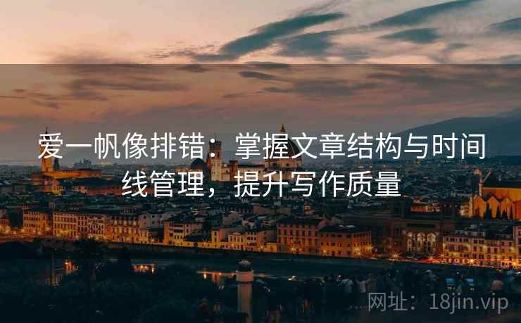 爱一帆像排错:掌握文章结构与时间线管理,提升写作质量 爱一帆像排错:掌握文章结构与时间线管理,提升写作质量