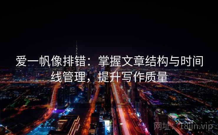爱一帆像排错:掌握文章结构与时间线管理,提升写作质量 爱一帆像排错:掌握文章结构与时间线管理,提升写作质量
