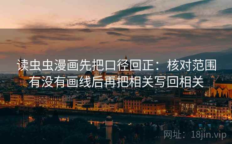 读虫虫漫画先把口径回正:核对范围有没有画线后再把相关写回相关 读虫虫漫画先把口径回正:核对范围有没有画线后再把相关写回相关