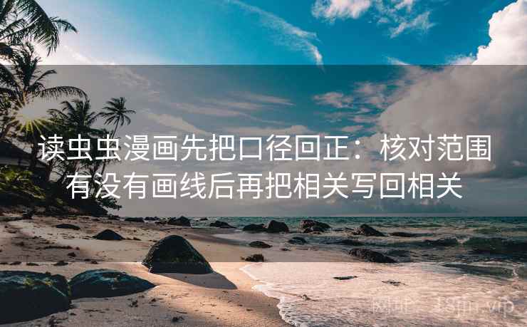 读虫虫漫画先把口径回正:核对范围有没有画线后再把相关写回相关 读虫虫漫画先把口径回正:核对范围有没有画线后再把相关写回相关