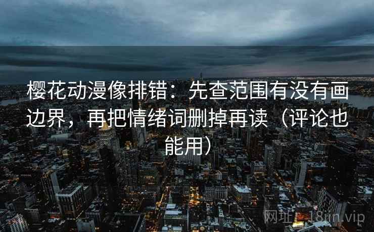 樱花动漫像排错:先查范围有没有画边界,再把情绪词删掉再读(评论也能用) 樱花动漫像排错:先查范围有没有画边界,再把情绪词删掉再读(评论也能用)