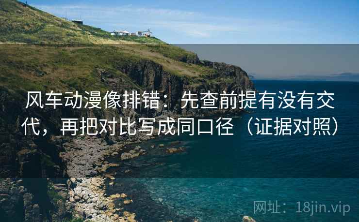 风车动漫像排错：先查前提有没有交代，再把对比写成同口径（证据对照）