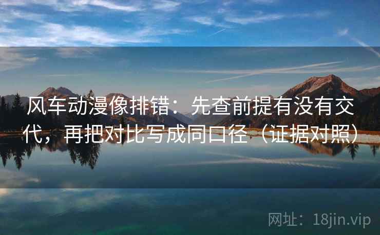 风车动漫像排错：先查前提有没有交代，再把对比写成同口径（证据对照）