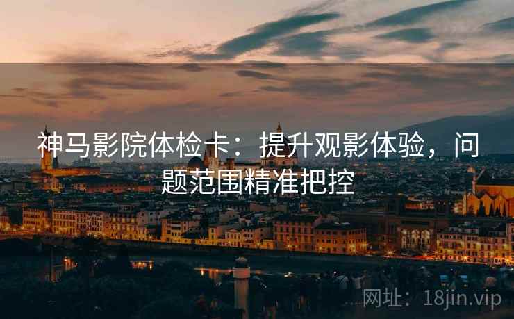 神马影院体检卡：提升观影体验，问题范围精准把控