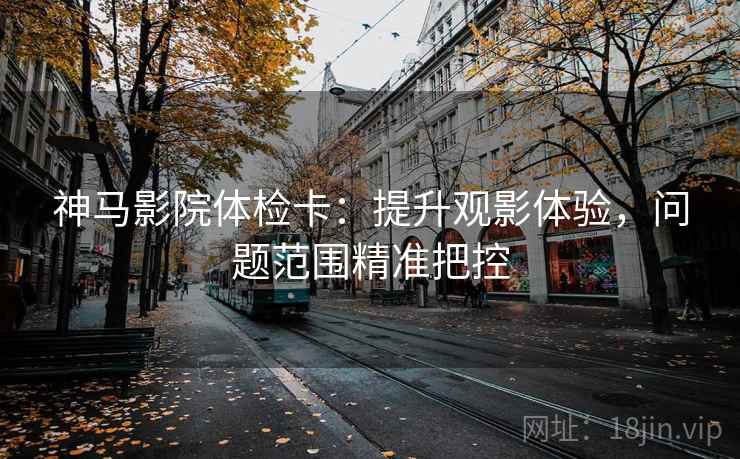 神马影院体检卡：提升观影体验，问题范围精准把控
