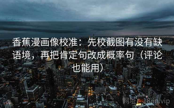 香蕉漫画像校准:先校截图有没有缺语境,再把肯定句改成概率句(评论也能用) 香蕉漫画像校准:先校截图有没有缺语境,再把肯定句改成概率句(评论也能用)