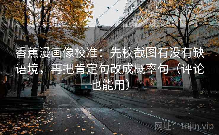 香蕉漫画像校准:先校截图有没有缺语境,再把肯定句改成概率句(评论也能用) 香蕉漫画像校准:先校截图有没有缺语境,再把肯定句改成概率句(评论也能用)