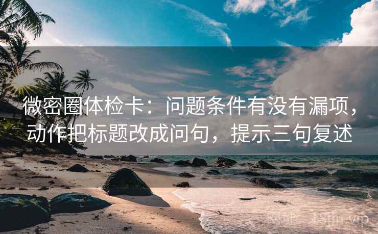 微密圈体检卡:问题条件有没有漏项,动作把标题改成问句,提示三句复述 微密圈体检卡:问题条件有没有漏项,动作把标题改成问句,提示三句复述