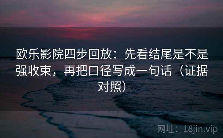 欧乐影院四步回放：先看结尾是不是强收束，再把口径写成一句话（证据对照）