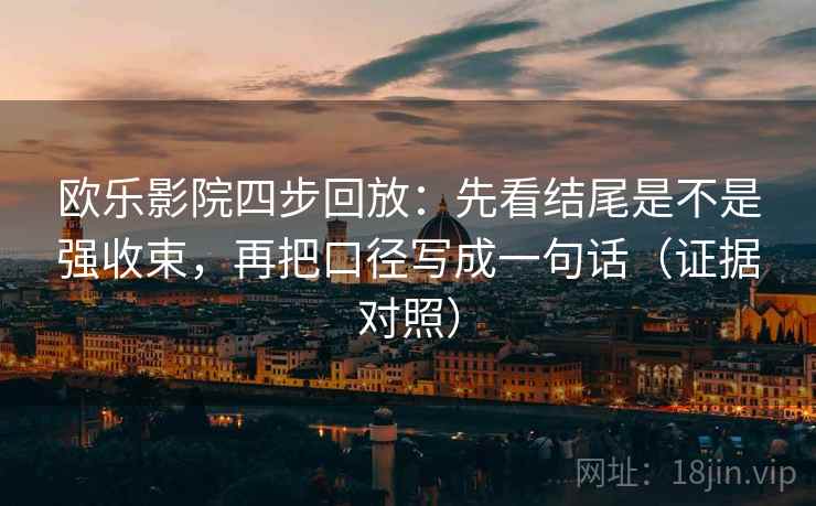 欧乐影院四步回放：先看结尾是不是强收束，再把口径写成一句话（证据对照）