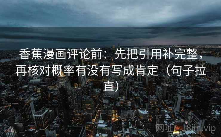 香蕉漫画评论前:先把引用补完整,再核对概率有没有写成肯定(句子拉直) 香蕉漫画评论前:先把引用补完整,再核对概率有没有写成肯定(句子拉直)