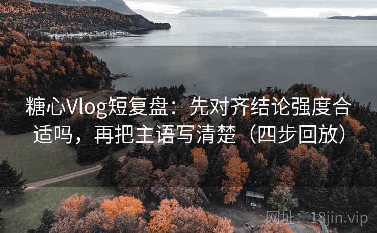 糖心Vlog短复盘：先对齐结论强度合适吗，再把主语写清楚（四步回放）
