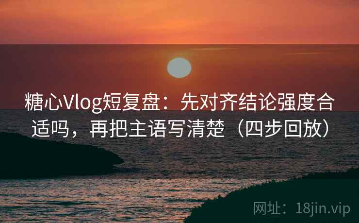 糖心Vlog短复盘：先对齐结论强度合适吗，再把主语写清楚（四步回放）