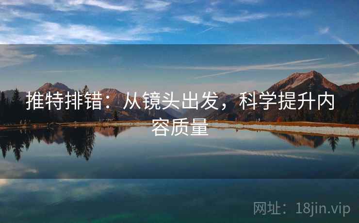 推特排错：从镜头出发，科学提升内容质量