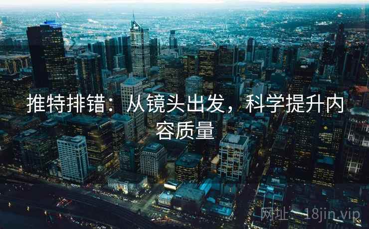 推特排错：从镜头出发，科学提升内容质量