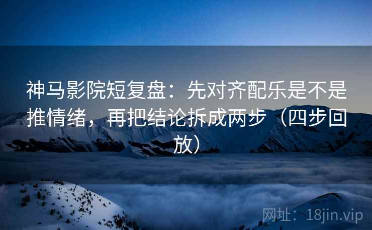 神马影院短复盘:先对齐配乐是不是推情绪,再把结论拆成两步(四步回放) 神马影院短复盘:先对齐配乐是不是推情绪,再把结论拆成两步(四步回放)