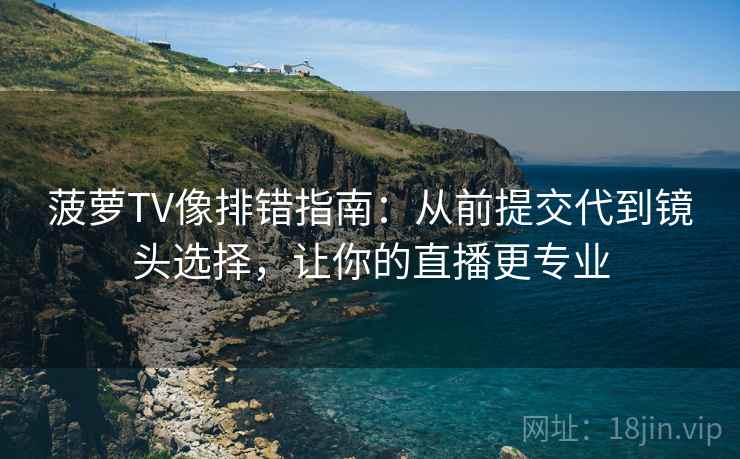 菠萝TV像排错指南:从前提交代到镜头选择,让你的直播更专业 菠萝TV像排错指南:从前提交代到镜头选择,让你的直播更专业