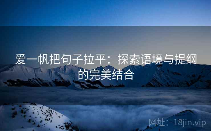 爱一帆把句子拉平:探索语境与提纲的完美结合 爱一帆把句子拉平:探索语境与提纲的完美结合